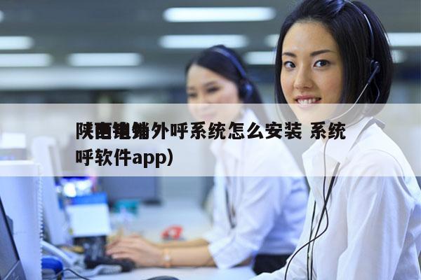 陕西电销外呼系统怎么安装 系统
（电销外呼软件app）