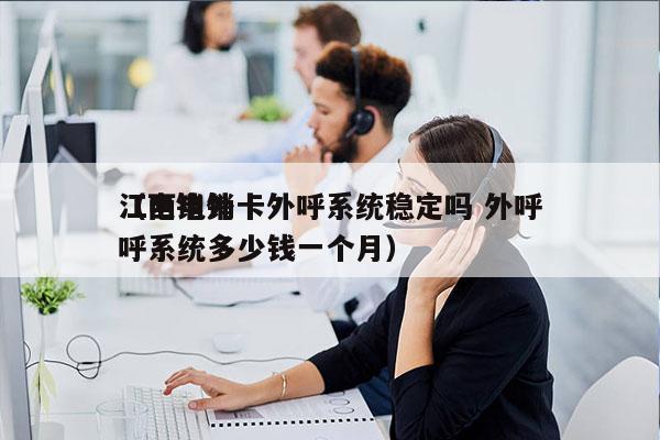 江西电销卡外呼系统稳定吗 外呼
（电销外呼系统多少钱一个月）