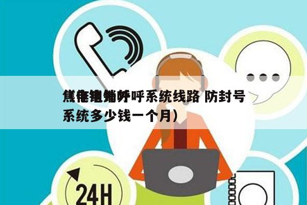 焦作电销外呼系统线路 防封号
（电销外呼系统多少钱一个月）