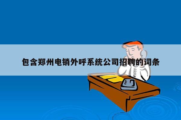 包含郑州电销外呼系统公司招聘的词条