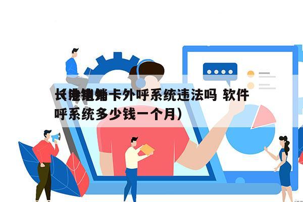 长沙电销卡外呼系统违法吗 软件
（电销外呼系统多少钱一个月）