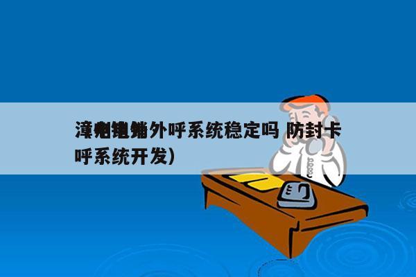 漳州电销外呼系统稳定吗 防封卡
（电销外呼系统开发）