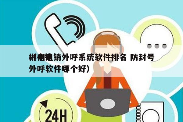 郴州电销外呼系统软件排名 防封号
（电销外呼软件哪个好）