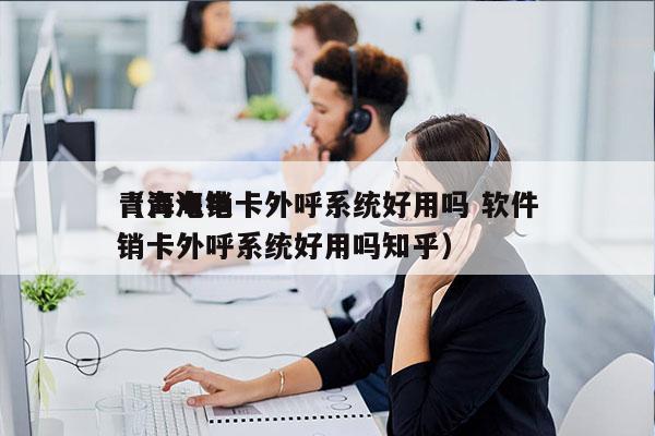 青海电销卡外呼系统好用吗 软件
（青海电销卡外呼系统好用吗知乎）