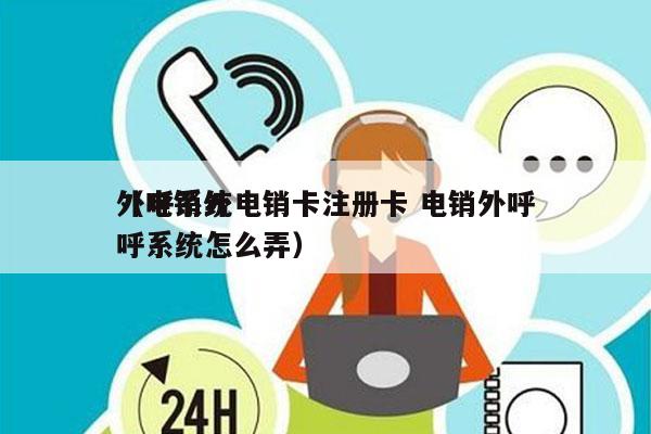 外呼系统电销卡注册卡 电销外呼
（电销外呼系统怎么弄）