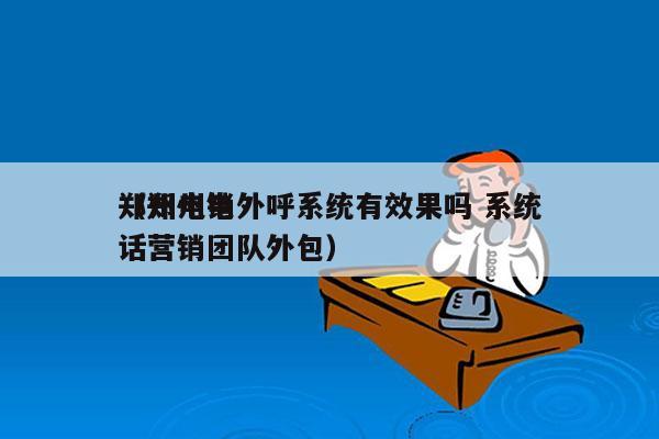 郑州电销外呼系统有效果吗 系统
（郑州电话营销团队外包）