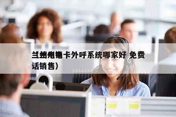 兰州电销卡外呼系统哪家好 免费
（兰州电话销售）