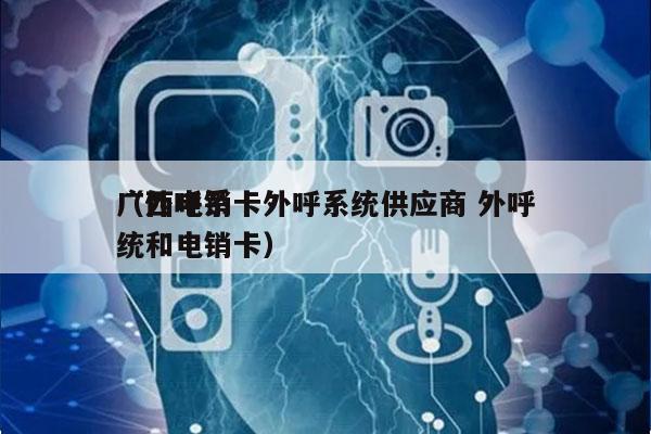 广西电销卡外呼系统供应商 外呼
（外呼系统和电销卡）