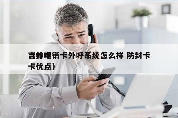 吉林电销卡外呼系统怎么样 防封卡
（外呼卡优点）