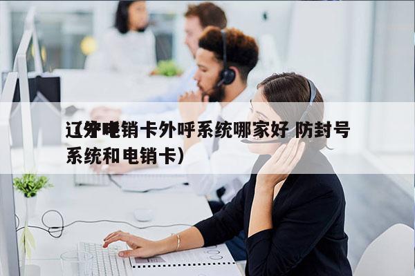 辽宁电销卡外呼系统哪家好 防封号
（外呼系统和电销卡）