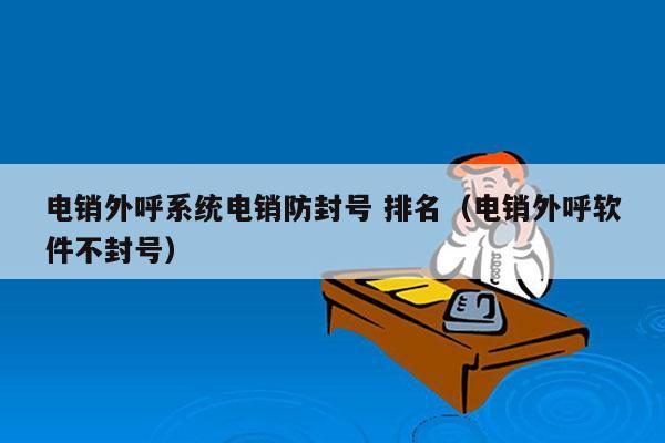 电销外呼系统电销防封号 排名（电销外呼软件不封号）