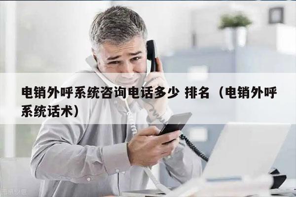 电销外呼系统咨询电话多少 排名（电销外呼系统话术）