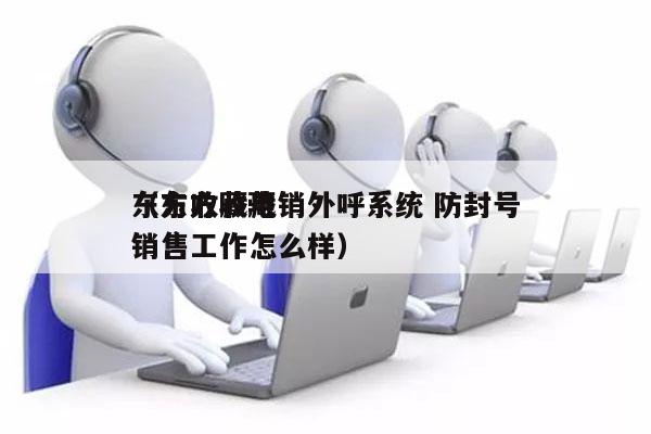 东方收藏电销外呼系统 防封号
（东方收藏销售工作怎么样）