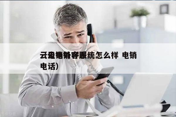 云电销外呼系统怎么样 电销
（云电销客服电话）