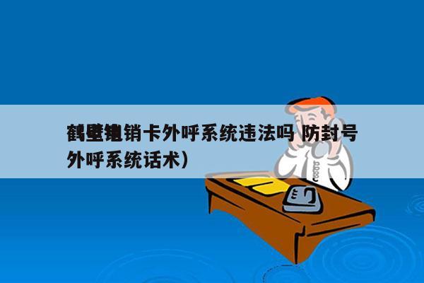 鹤壁电销卡外呼系统违法吗 防封号
（电销外呼系统话术）