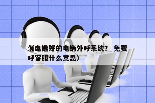 怎么选好的电销外呼系统？ 免费
（电销外呼客服什么意思）