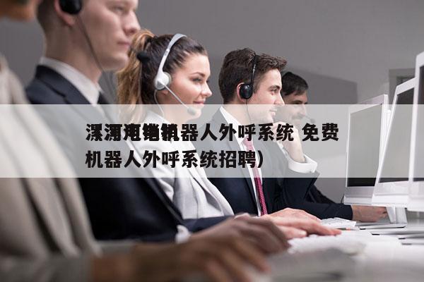 漯河电销机器人外呼系统 免费
（漯河电销机器人外呼系统招聘）