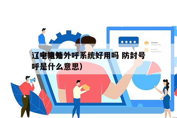 辽宁电销外呼系统好用吗 防封号
（电销外呼是什么意思）