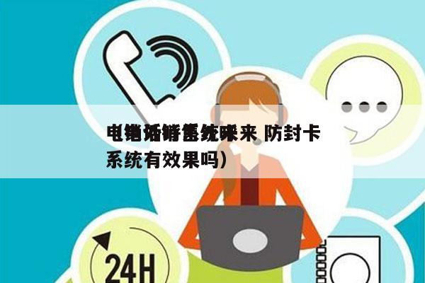 电销外呼系统未来 防封卡
（电话销售外呼系统有效果吗）