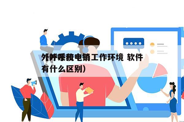 外呼系统电销工作环境 软件
（外呼和电销有什么区别）