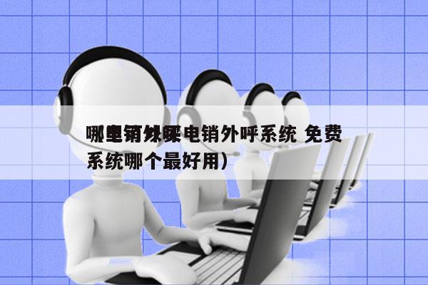 哪里可以买电销外呼系统 免费
（电销外呼系统哪个最好用）