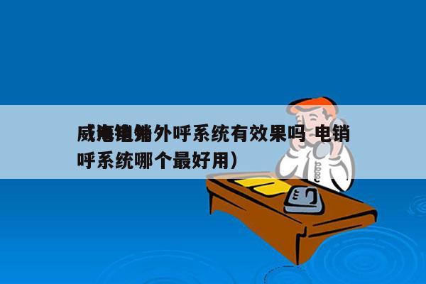 威海电销外呼系统有效果吗 电销
（电销外呼系统哪个最好用）