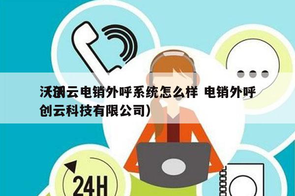 沃创云电销外呼系统怎么样 电销外呼
（沃创云科技有限公司）