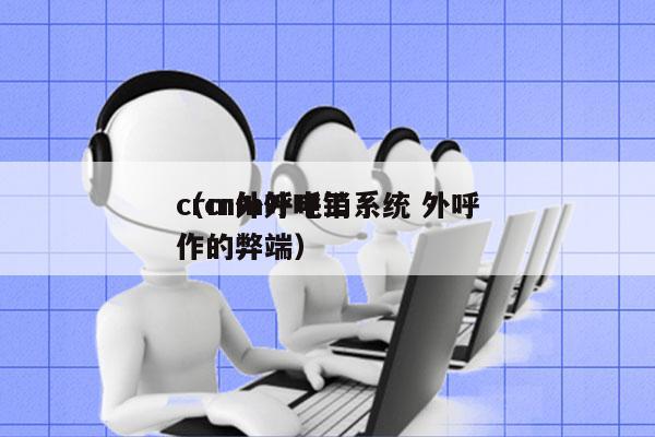 crm外呼电销系统 外呼
（crm外呼工作的弊端）