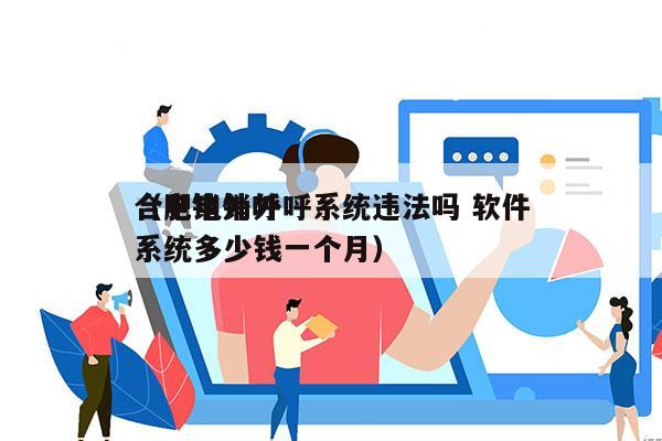 合肥电销外呼系统违法吗 软件
（电销外呼系统多少钱一个月）