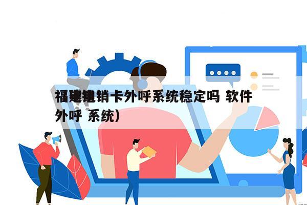 福建电销卡外呼系统稳定吗 软件
（电销 外呼 系统）