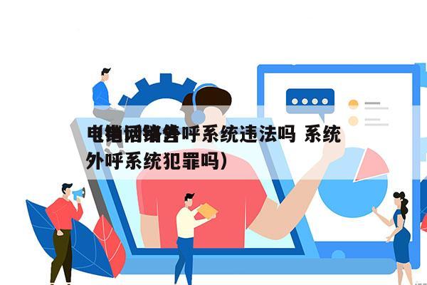 电销网络外呼系统违法吗 系统
（电话销售外呼系统犯罪吗）