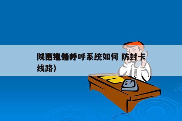 陕西电销外呼系统如何 防封卡
（电销外呼线路）