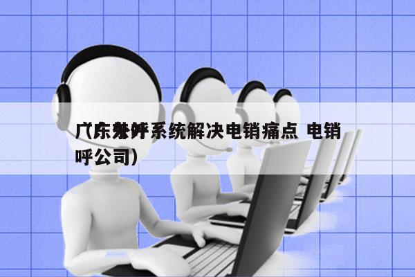 广东外呼系统解决电销痛点 电销
（广东外呼公司）