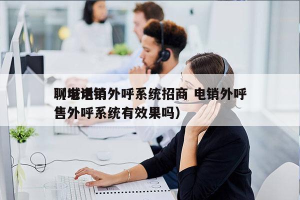 聊城电销外呼系统招商 电销外呼
（电话销售外呼系统有效果吗）