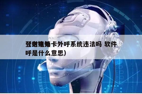 登封电销卡外呼系统违法吗 软件
（电销外呼是什么意思）