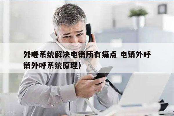 外呼系统解决电销所有痛点 电销外呼
（电销外呼系统原理）