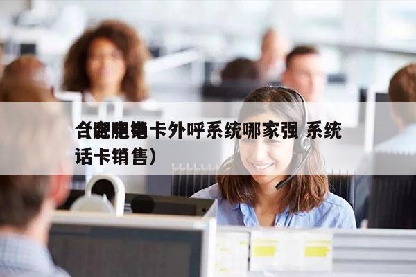 合肥电销卡外呼系统哪家强 系统
（合肥电话卡销售）