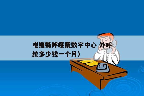 电销外呼系统数字中心 外呼
（电销外呼系统多少钱一个月）