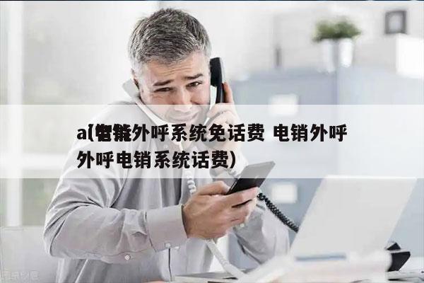 ai电销外呼系统免话费 电销外呼
（智能外呼电销系统话费）