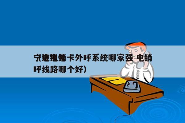 宁波电销卡外呼系统哪家强 电销
（电销外呼线路哪个好）