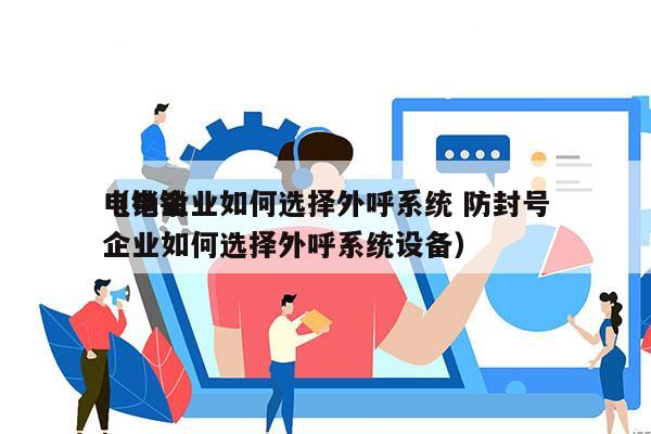 电销企业如何选择外呼系统 防封号
（电销企业如何选择外呼系统设备）