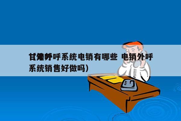 甘肃外呼系统电销有哪些 电销外呼
（外呼系统销售好做吗）