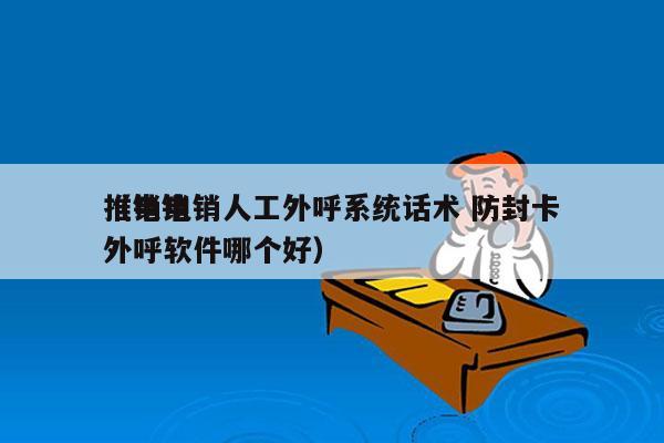 推销电销人工外呼系统话术 防封卡
（电销外呼软件哪个好）