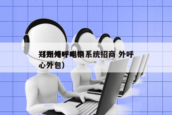 郑州外呼电销系统招商 外呼
（郑州呼叫中心外包）