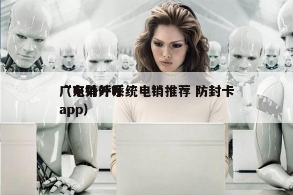 广东外呼系统电销推荐 防封卡
（电销外呼app）