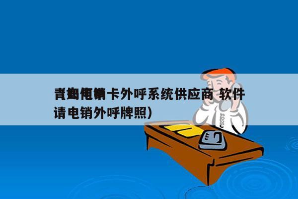 青岛电销卡外呼系统供应商 软件
（如何申请电销外呼牌照）