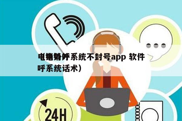 电销外呼系统不封号app 软件
（电销外呼系统话术）