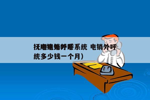 抚顺电销外呼系统 电销外呼
（电销外呼系统多少钱一个月）