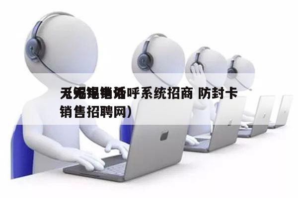 无锡电销外呼系统招商 防封卡
（无锡电话销售招聘网）