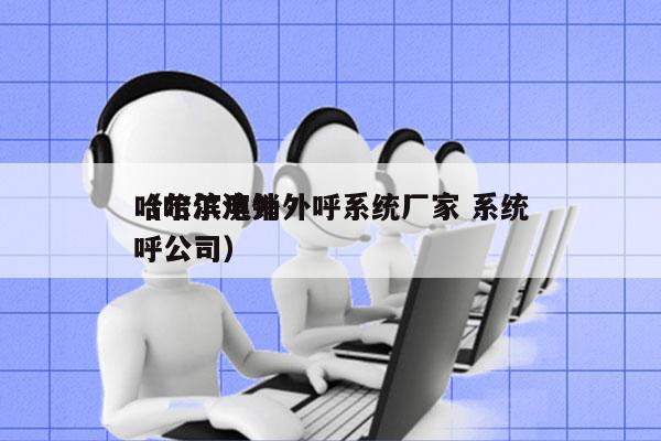 哈尔滨电销外呼系统厂家 系统
（哈尔滨外呼公司）